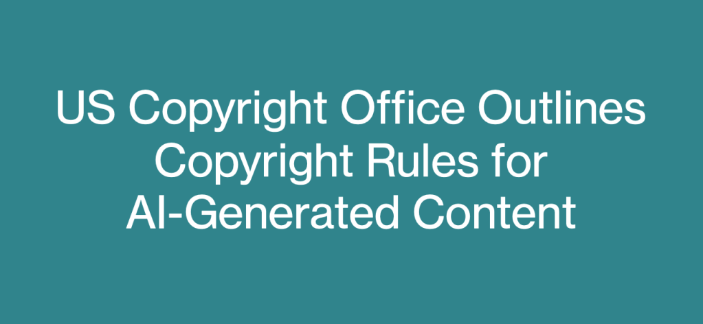 US Copyright Office Outlines Copyright Rules for AI-Generated&nbsp;Content